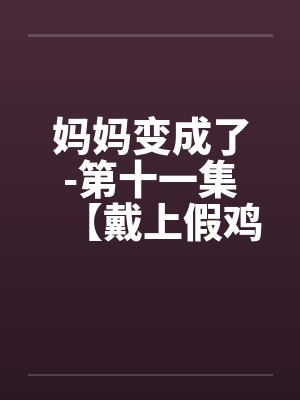 妈妈变成了-第十一集【戴上假鸡巴干刘建宏的屁眼】 （5）封面