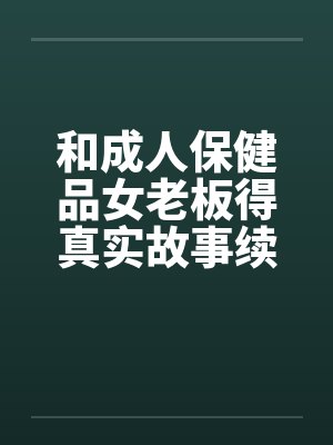 和成人保健品女老板得真实故事续在2楼封面