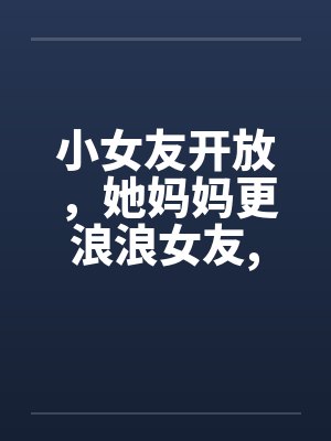 小女友开放，她妈妈更浪浪女友，浪丈母娘封面