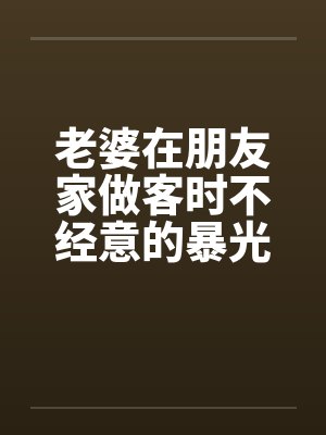 老婆在朋友家做客时不经意的暴光1-4封面