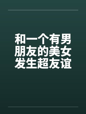 和一个有男朋友的美女发生超友谊1-2封面