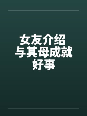 女友介绍 与其母成就好事封面