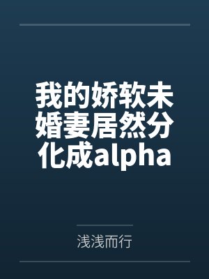 沈晚离江柔我的娇软未婚妻居然分化成alpha封面